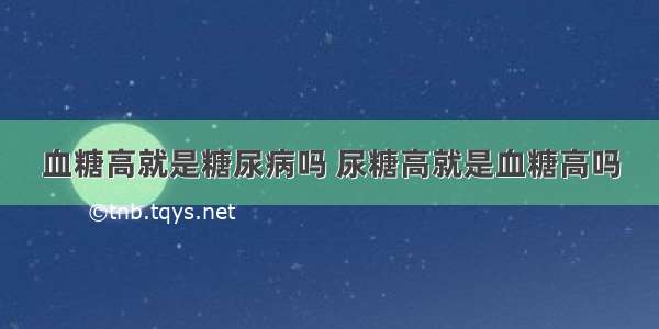 血糖高就是糖尿病吗 尿糖高就是血糖高吗