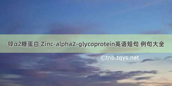 锌α2糖蛋白 Zinc-alpha2-glycoprotein英语短句 例句大全