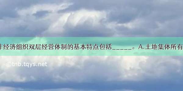 农村社区合作经济组织双层经营体制的基本特点包括_____。A.土地集体所有 家庭承包经