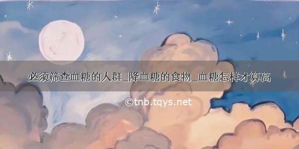 必须筛查血糖的人群_降血糖的食物_血糖怎样才算高