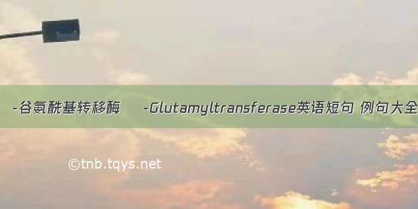 γ-谷氨酰基转移酶 γ-Glutamyltransferase英语短句 例句大全