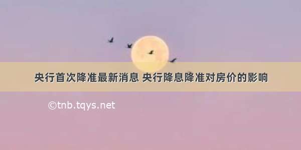 央行首次降准最新消息 央行降息降准对房价的影响