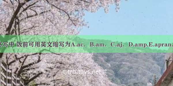 在处方书写中 饭前可用英文缩写为A.ac．B.am．C.aj．D.amp.E.apran.ABCDE