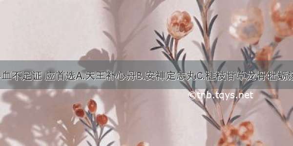 治疗心悸心血不足证 应首选A.天王补心丹B.安神定志丸C.桂枝甘草龙骨牡蛎汤D.归脾汤E.