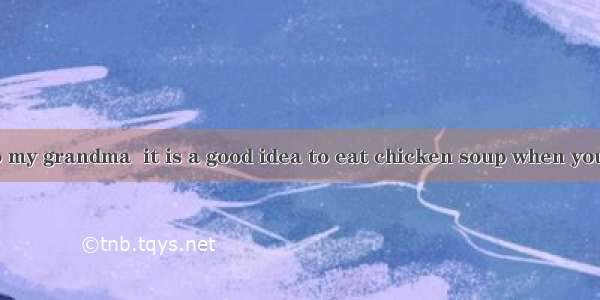 -- According to my grandma  it is a good idea to eat chicken soup when you have a cold. --