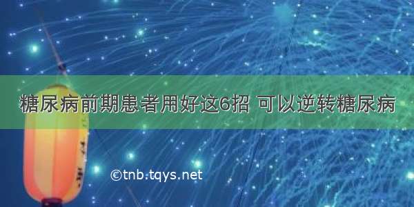 糖尿病前期患者用好这6招 可以逆转糖尿病