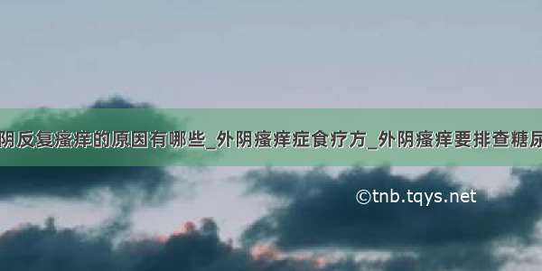 外阴反复瘙痒的原因有哪些_外阴瘙痒症食疗方_外阴瘙痒要排查糖尿病