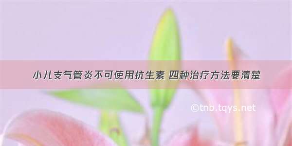 小儿支气管炎不可使用抗生素 四种治疗方法要清楚