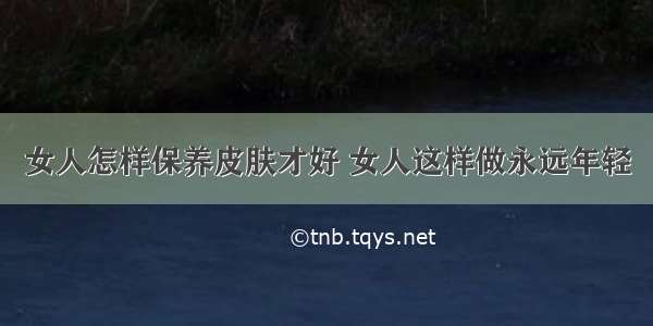 女人怎样保养皮肤才好 女人这样做永远年轻