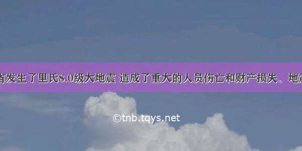 在四川省发生了里氏8.0级大地震 造成了重大的人员伤亡和财产损失。地震产生的