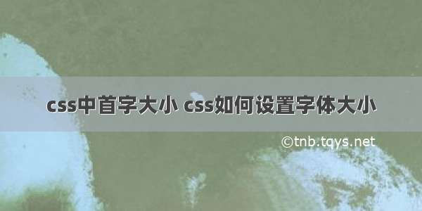 css中首字大小 css如何设置字体大小