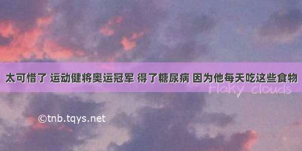 太可惜了 运动健将奥运冠军 得了糖尿病 因为他每天吃这些食物