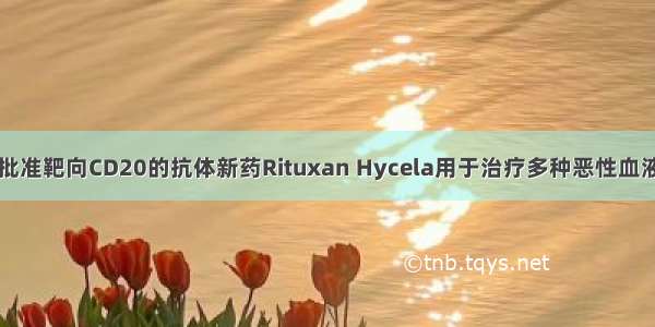 FDA批准靶向CD20的抗体新药Rituxan Hycela用于治疗多种恶性血液肿瘤