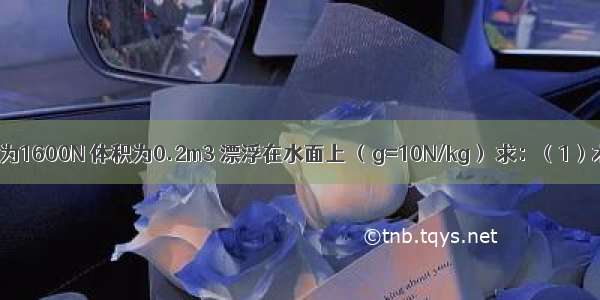 一根木头重为1600N 体积为0.2m3 漂浮在水面上 （g=10N/kg） 求：（1）木头的质量