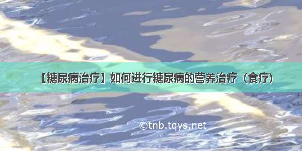 【糖尿病治疗】如何进行糖尿病的营养治疗（食疗）