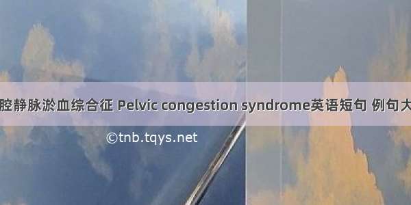 盆腔静脉淤血综合征 Pelvic congestion syndrome英语短句 例句大全