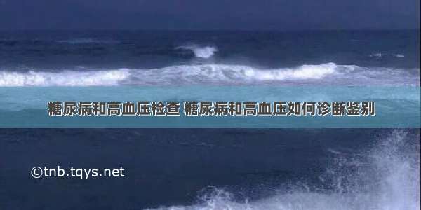 糖尿病和高血压检查 糖尿病和高血压如何诊断鉴别