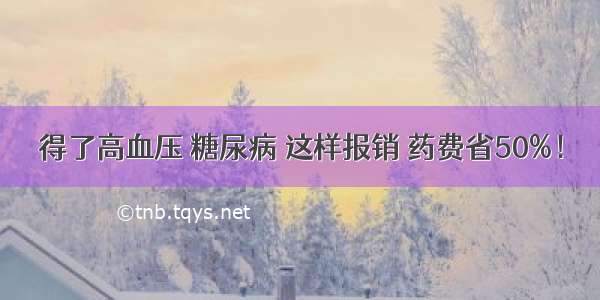 得了高血压 糖尿病 这样报销 药费省50%！