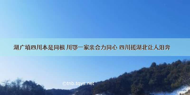 湖广填四川本是同根 川鄂一家亲合力同心 四川援湖北让人泪奔