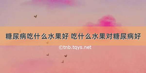 糖尿病吃什么水果好 吃什么水果对糖尿病好