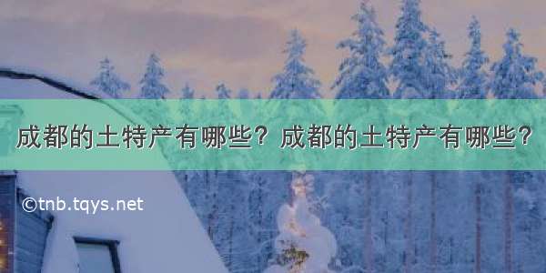 成都的土特产有哪些？成都的土特产有哪些？