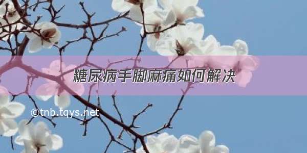 糖尿病手脚麻痛如何解决