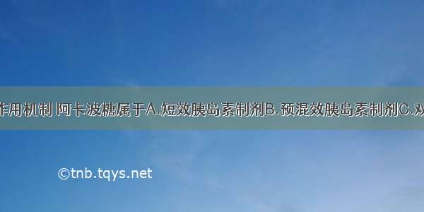 根据降血糖作用机制 阿卡波糖属于A.短效胰岛素制剂B.预混效胰岛素制剂C.双胍类口服降