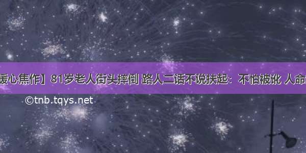 【暖心焦作】81岁老人街头摔倒 路人二话不说扶起：不怕被讹 人命重要