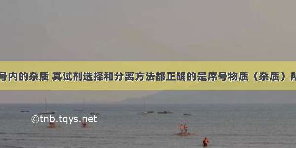 为了除去括号内的杂质 其试剂选择和分离方法都正确的是序号物质（杂质）所用试剂分离