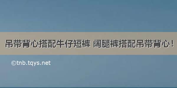 吊带背心搭配牛仔短裤 阔腿裤搭配吊带背心！