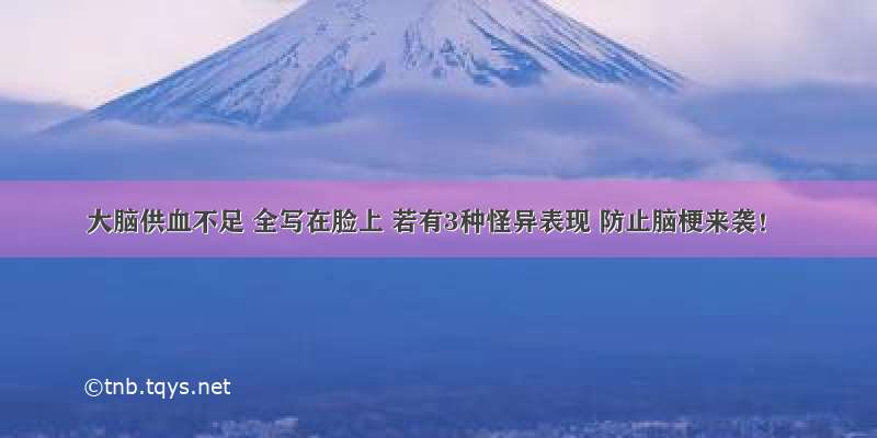 大脑供血不足 全写在脸上 若有3种怪异表现 防止脑梗来袭！