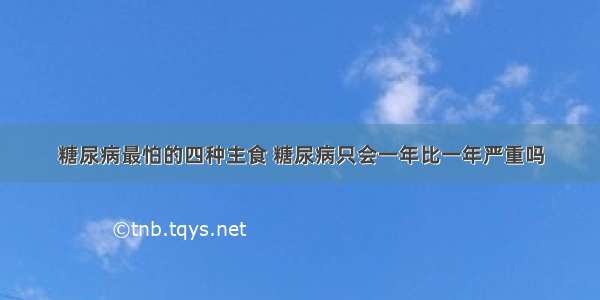 糖尿病最怕的四种主食 糖尿病只会一年比一年严重吗