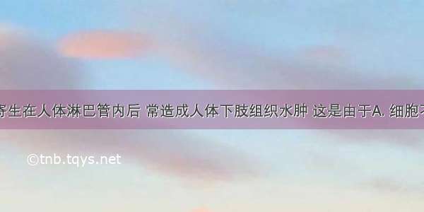 班氏丝虫寄生在人体淋巴管内后 常造成人体下肢组织水肿 这是由于A. 细胞不能产生淋