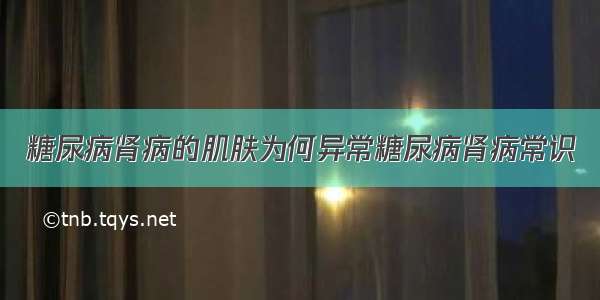 糖尿病肾病的肌肤为何异常糖尿病肾病常识