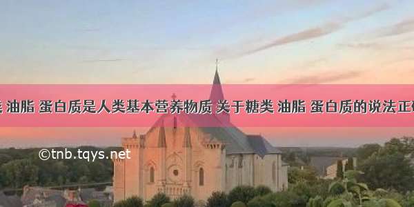 单选题糖类 油脂 蛋白质是人类基本营养物质 关于糖类 油脂 蛋白质的说法正确的是A.单