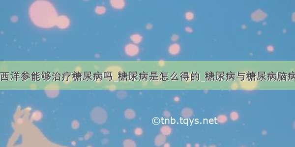 西洋参能够治疗糖尿病吗_糖尿病是怎么得的_糖尿病与糖尿病脑病