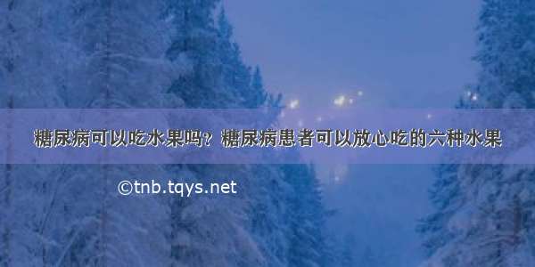 糖尿病可以吃水果吗？糖尿病患者可以放心吃的六种水果