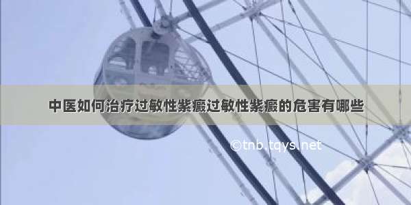 中医如何治疗过敏性紫癜过敏性紫癜的危害有哪些