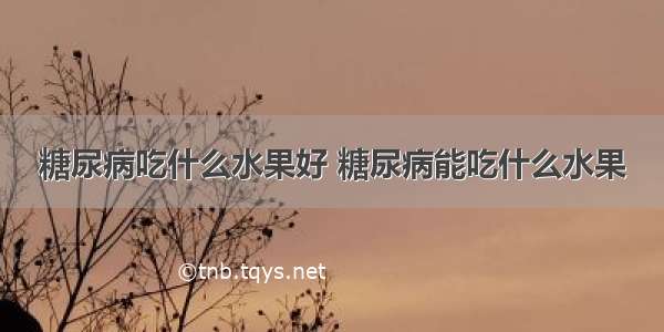 糖尿病吃什么水果好 糖尿病能吃什么水果