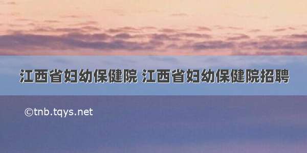 江西省妇幼保健院 江西省妇幼保健院招聘