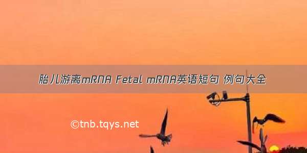 胎儿游离mRNA Fetal mRNA英语短句 例句大全