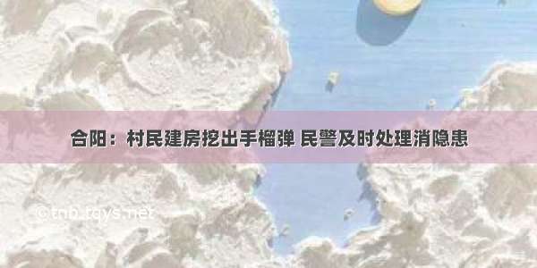 合阳：村民建房挖出手榴弹 民警及时处理消隐患