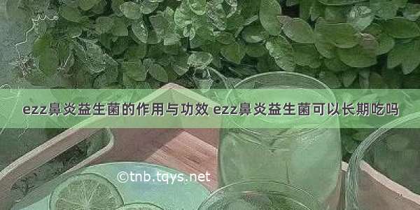 ezz鼻炎益生菌的作用与功效 ezz鼻炎益生菌可以长期吃吗