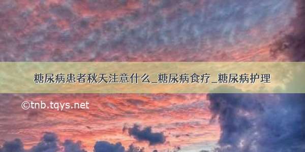 糖尿病患者秋天注意什么_糖尿病食疗_糖尿病护理