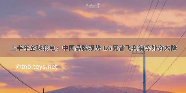 上半年全球彩电：中国品牌强势 LG夏普飞利浦等外资大降