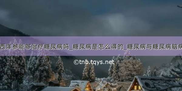 西洋参能够治疗糖尿病吗_糖尿病是怎么得的_糖尿病与糖尿病脑病