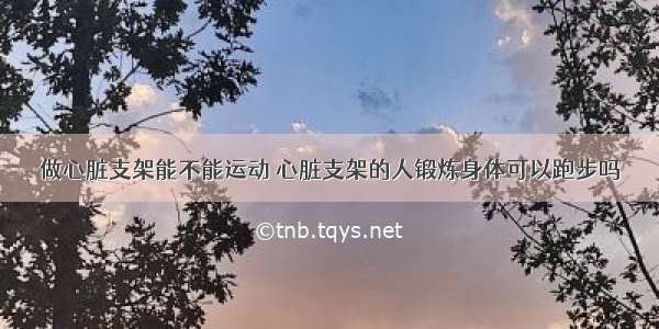 做心脏支架能不能运动 心脏支架的人锻炼身体可以跑步吗