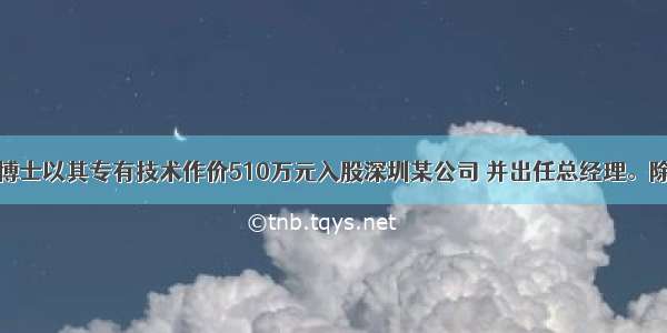 我国某留英博士以其专有技术作价510万元入股深圳某公司 并出任总经理。除年薪收入外