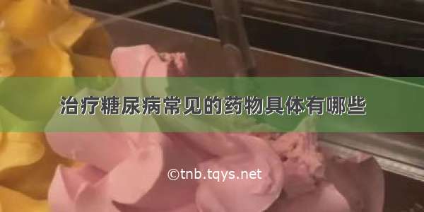 治疗糖尿病常见的药物具体有哪些