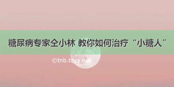 糖尿病专家仝小林 教你如何治疗“小糖人”